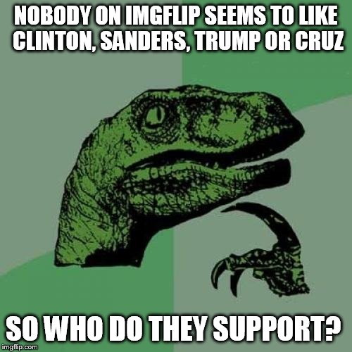 I'm actually really curious by now. | NOBODY ON IMGFLIP SEEMS TO LIKE CLINTON, SANDERS, TRUMP OR CRUZ; SO WHO DO THEY SUPPORT? | image tagged in memes,philosoraptor | made w/ Imgflip meme maker