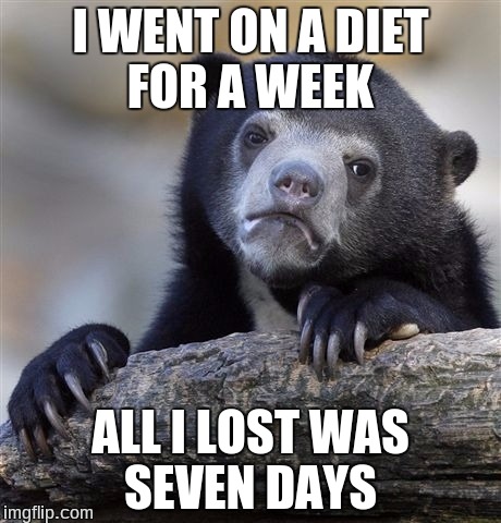 Confession Bear | I WENT ON A DIET FOR A WEEK; ALL I LOST WAS SEVEN DAYS | image tagged in memes,confession bear | made w/ Imgflip meme maker