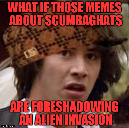 I don't believe so...but the truth is out there. | WHAT IF THOSE MEMES ABOUT SCUMBAGHATS; ARE FORESHADOWING AN ALIEN INVASION | image tagged in scumbag,what if,conspiracy keanu,memes | made w/ Imgflip meme maker