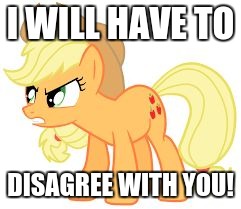 angry applejack | I WILL HAVE TO DISAGREE WITH YOU! | image tagged in angry applejack | made w/ Imgflip meme maker