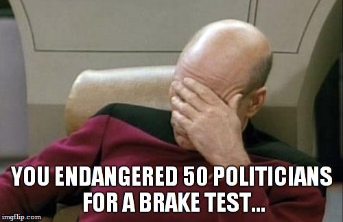 Captain Picard Facepalm Meme | YOU ENDANGERED 50 POLITICIANS FOR A BRAKE TEST... | image tagged in memes,captain picard facepalm | made w/ Imgflip meme maker