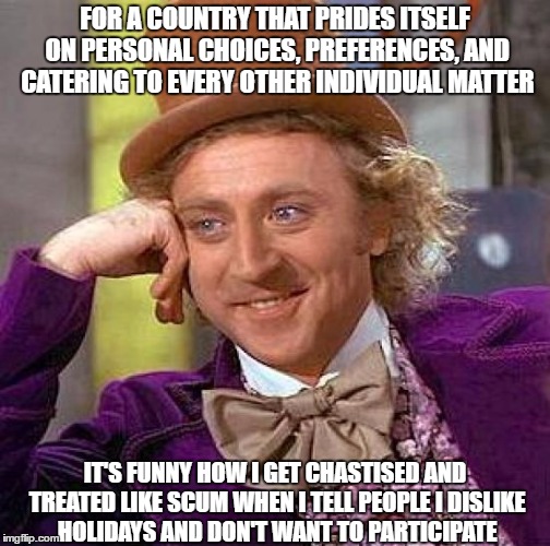 Name any holiday and I'll tell you why it's ridiculous and hypocritical.  The fact I hate them doesn't seem to matter tho. | FOR A COUNTRY THAT PRIDES ITSELF ON PERSONAL CHOICES, PREFERENCES, AND CATERING TO EVERY OTHER INDIVIDUAL MATTER; IT'S FUNNY HOW I GET CHASTISED AND TREATED LIKE SCUM WHEN I TELL PEOPLE I DISLIKE HOLIDAYS AND DON'T WANT TO PARTICIPATE | image tagged in memes,creepy condescending wonka | made w/ Imgflip meme maker