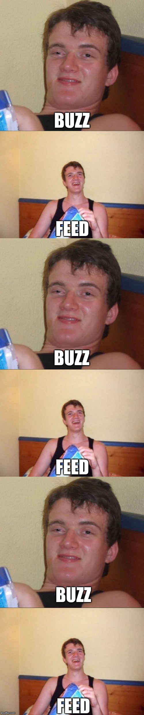 BuzzFeed | BUZZ; FEED; BUZZ; FEED; FEED; BUZZ | image tagged in 10 guy,memes,funny,stoner,stoned,10 guy stoned | made w/ Imgflip meme maker
