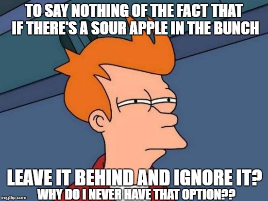 Futurama Fry Meme | TO SAY NOTHING OF THE FACT THAT IF THERE'S A SOUR APPLE IN THE BUNCH LEAVE IT BEHIND AND IGNORE IT? WHY DO I NEVER HAVE THAT OPTION?? | image tagged in memes,futurama fry | made w/ Imgflip meme maker
