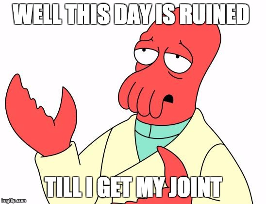 Futurama Zoidberg | WELL THIS DAY IS RUINED; TILL I GET MY JOINT | image tagged in memes,futurama zoidberg | made w/ Imgflip meme maker