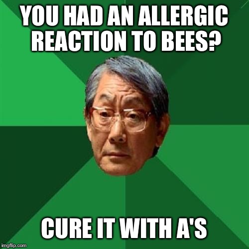 High Expectations Asian Father Meme | YOU HAD AN ALLERGIC REACTION TO BEES? CURE IT WITH A'S | image tagged in memes,high expectations asian father | made w/ Imgflip meme maker