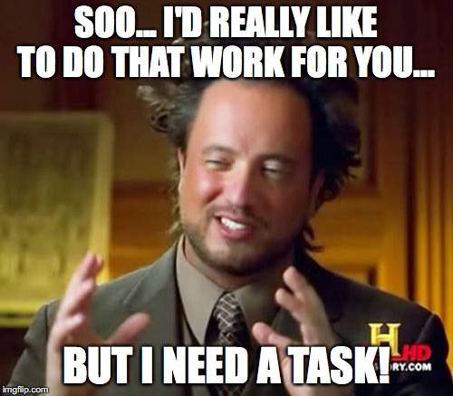 Ancient Aliens | SOO... I'D REALLY LIKE TO DO THAT WORK FOR YOU... BUT I NEED A TASK! | image tagged in memes,ancient aliens | made w/ Imgflip meme maker