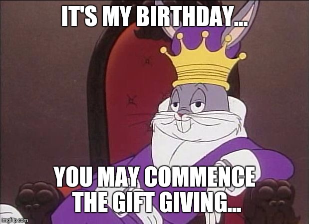 Bugs Bunny | IT'S MY BIRTHDAY... YOU MAY COMMENCE THE GIFT GIVING... | image tagged in bugs bunny | made w/ Imgflip meme maker