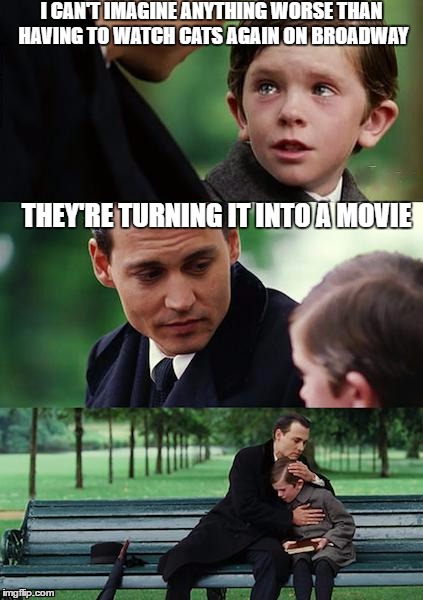 Finding Neverland | I CAN'T IMAGINE ANYTHING WORSE THAN HAVING TO WATCH CATS AGAIN ON BROADWAY; THEY'RE TURNING IT INTO A MOVIE | image tagged in memes,finding neverland | made w/ Imgflip meme maker