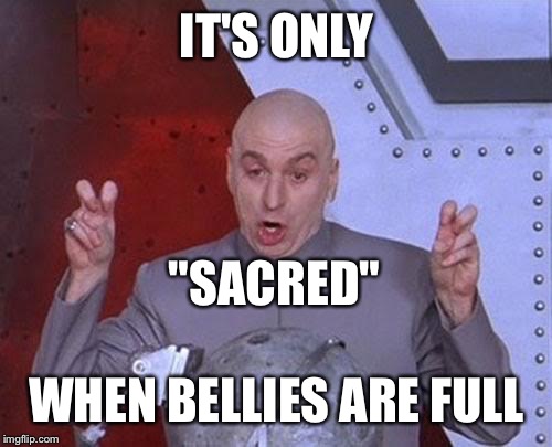 Dr Evil Laser Meme | IT'S ONLY WHEN BELLIES ARE FULL "SACRED" | image tagged in memes,dr evil laser | made w/ Imgflip meme maker