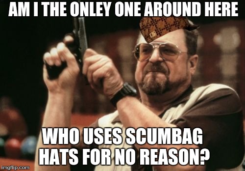 Am I The Only One Around Here | AM I THE ONLEY ONE AROUND HERE; WHO USES SCUMBAG HATS FOR NO REASON? | image tagged in memes,am i the only one around here,scumbag | made w/ Imgflip meme maker