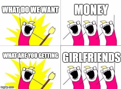 What Do We Want | WHAT DO WE WANT; MONEY; GIRLFRIENDS; WHAT ARE YOU GETTING | image tagged in memes,what do we want | made w/ Imgflip meme maker