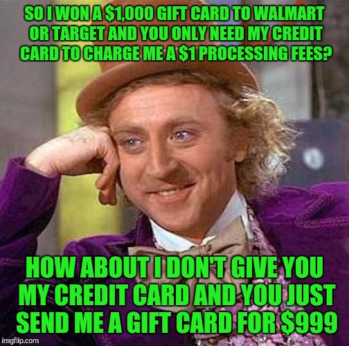 Creepy Condescending Wonka Meme | SO I WON A $1,000 GIFT CARD TO WALMART OR TARGET AND YOU ONLY NEED MY CREDIT CARD TO CHARGE ME A $1 PROCESSING FEES? HOW ABOUT I DON'T GIVE YOU MY CREDIT CARD AND YOU JUST SEND ME A GIFT CARD FOR $999 | image tagged in memes,creepy condescending wonka | made w/ Imgflip meme maker