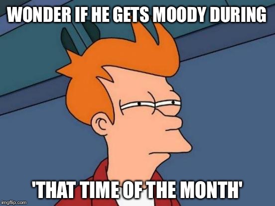 Futurama Fry Meme | WONDER IF HE GETS MOODY DURING 'THAT TIME OF THE MONTH' | image tagged in memes,futurama fry | made w/ Imgflip meme maker