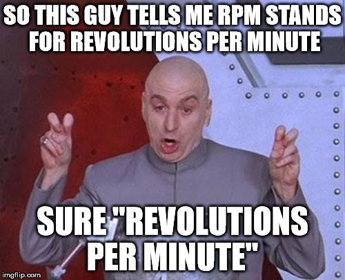 Dr Evil Laser Meme | SO THIS GUY TELLS ME RPM STANDS FOR REVOLUTIONS PER MINUTE; SURE ''REVOLUTIONS PER MINUTE'' | image tagged in memes,dr evil laser | made w/ Imgflip meme maker