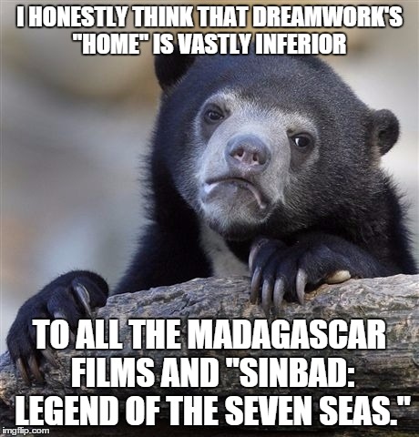 Confession Bear | I HONESTLY THINK THAT DREAMWORK'S "HOME" IS VASTLY INFERIOR; TO ALL THE MADAGASCAR FILMS AND "SINBAD: LEGEND OF THE SEVEN SEAS." | image tagged in memes,confession bear | made w/ Imgflip meme maker