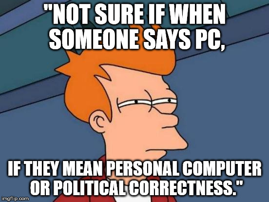 Futurama Fry | "NOT SURE IF WHEN SOMEONE SAYS PC, IF THEY MEAN PERSONAL COMPUTER OR POLITICAL CORRECTNESS." | image tagged in memes,futurama fry | made w/ Imgflip meme maker
