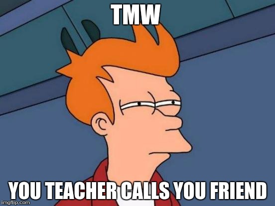 Futurama Fry | TMW; YOU TEACHER CALLS YOU FRIEND | image tagged in memes,futurama fry | made w/ Imgflip meme maker