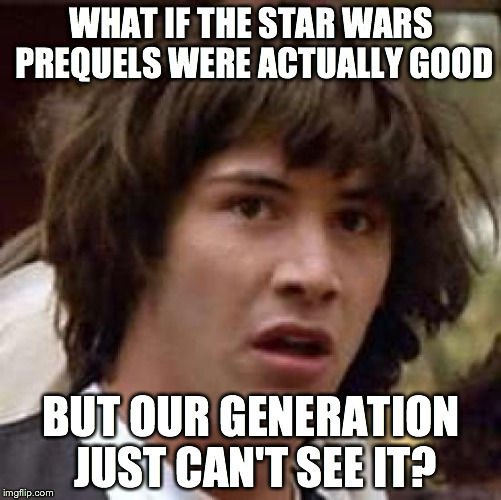 Conspiracy Keanu | WHAT IF THE STAR WARS PREQUELS WERE ACTUALLY GOOD; BUT OUR GENERATION JUST CAN'T SEE IT? | image tagged in memes,conspiracy keanu | made w/ Imgflip meme maker