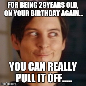 Tobey McGuire - Birthday | FOR BEING 29YEARS OLD, ON YOUR BIRTHDAY AGAIN... YOU CAN REALLY PULL IT OFF..... | image tagged in tobey mcguire - birthday | made w/ Imgflip meme maker