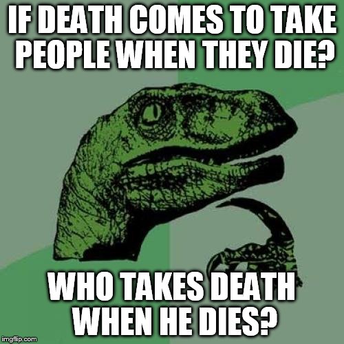 Philosoraptor | IF DEATH COMES TO TAKE PEOPLE WHEN THEY DIE? WHO TAKES DEATH WHEN HE DIES? | image tagged in memes,philosoraptor | made w/ Imgflip meme maker