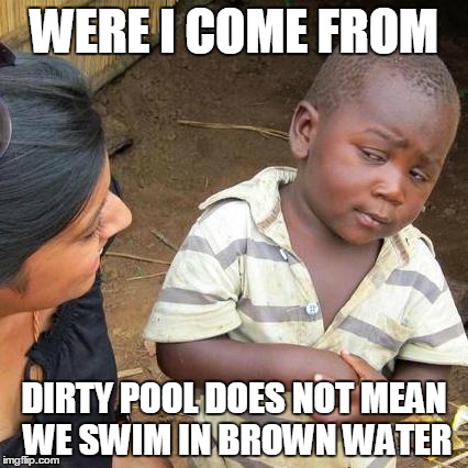 Third World Skeptical Kid Meme | WERE I COME FROM; DIRTY POOL DOES NOT MEAN WE SWIM IN BROWN WATER | image tagged in memes,third world skeptical kid | made w/ Imgflip meme maker