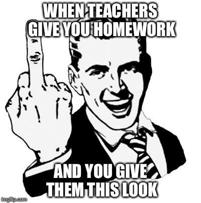 The Moment Teachers Give You Homework | WHEN TEACHERS GIVE YOU HOMEWORK; AND YOU GIVE THEM THIS LOOK | image tagged in memes,1950s middle finger,teachers,teacher meme,school | made w/ Imgflip meme maker