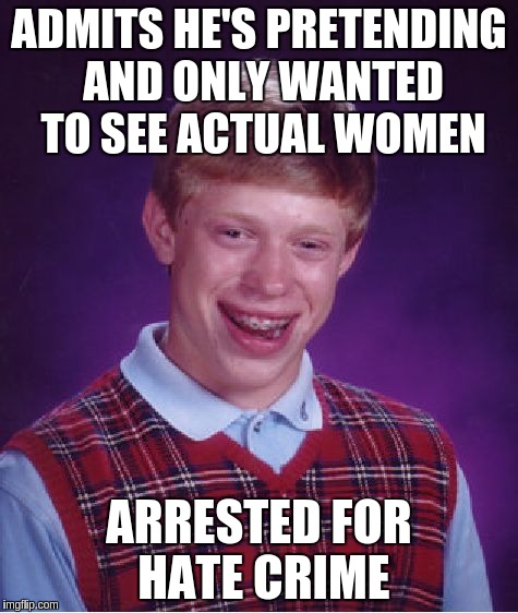 ADMITS HE'S PRETENDING AND ONLY WANTED TO SEE ACTUAL WOMEN ARRESTED FOR HATE CRIME | image tagged in memes,bad luck brian | made w/ Imgflip meme maker