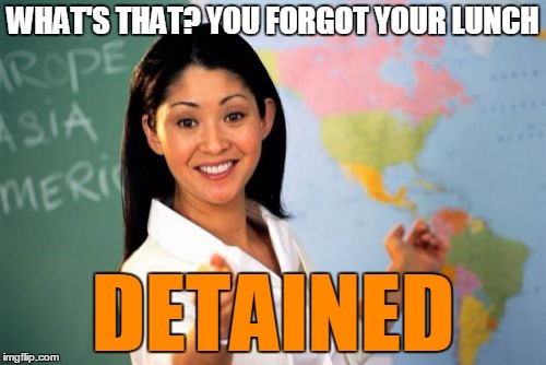 Unhelpful High School Teacher Meme | WHAT'S THAT? YOU FORGOT YOUR LUNCH; DETAINED | image tagged in memes,unhelpful high school teacher | made w/ Imgflip meme maker
