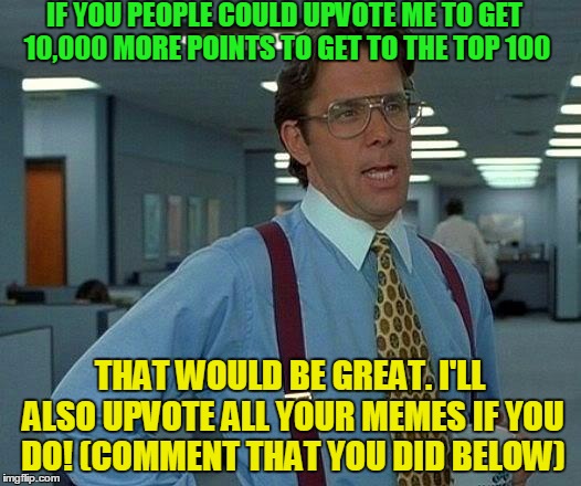 That Would Be Great | IF YOU PEOPLE COULD UPVOTE ME TO GET 10,000 MORE POINTS TO GET TO THE TOP 100; THAT WOULD BE GREAT. I'LL ALSO UPVOTE ALL YOUR MEMES IF YOU DO! (COMMENT THAT YOU DID BELOW) | image tagged in memes,that would be great,top 100,leaderboard,points,upvote | made w/ Imgflip meme maker