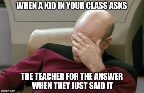 That One Kid | WHEN A KID IN YOUR CLASS ASKS; THE TEACHER FOR THE ANSWER WHEN THEY JUST SAID IT | image tagged in memes,captain picard facepalm | made w/ Imgflip meme maker
