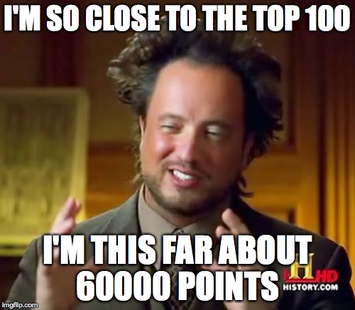 I'm starting to wonder if people know me on Imgflip THAT well  | I'M SO CLOSE TO THE TOP 100; I'M THIS FAR ABOUT 60000 POINTS | image tagged in memes,ancient aliens | made w/ Imgflip meme maker
