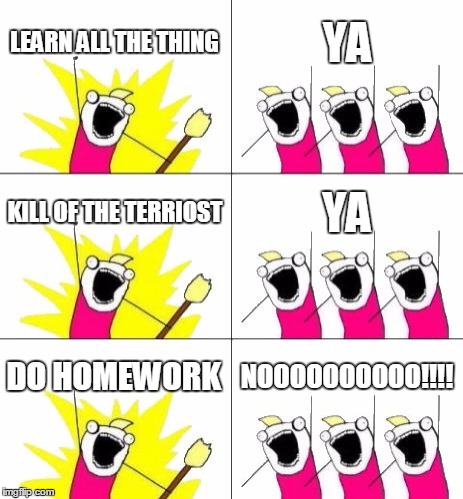 What Do We Want 3 | LEARN ALL THE THING; YA; KILL OF THE TERRIOST; YA; DO HOMEWORK; NOOOOOOOOOO!!!! | image tagged in memes,what do we want 3 | made w/ Imgflip meme maker
