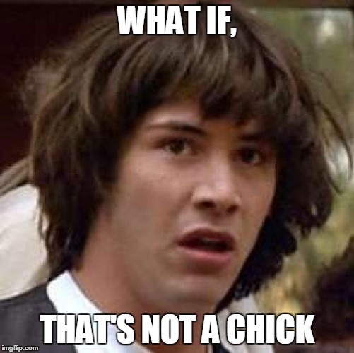 Conspiracy Keanu Meme | WHAT IF, THAT'S NOT A CHICK | image tagged in memes,conspiracy keanu | made w/ Imgflip meme maker