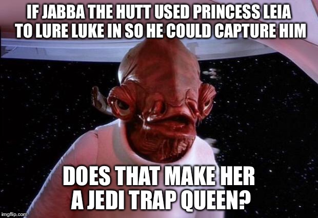 She's My Trap Queen | IF JABBA THE HUTT USED PRINCESS LEIA TO LURE LUKE IN SO HE COULD CAPTURE HIM; DOES THAT MAKE HER A JEDI TRAP QUEEN? | image tagged in mondays its a trap,its a trap,star wars,funny,memes | made w/ Imgflip meme maker