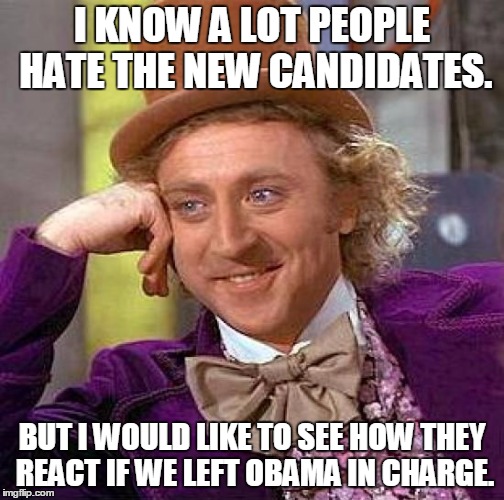 Think about it. | I KNOW A LOT PEOPLE HATE THE NEW CANDIDATES. BUT I WOULD LIKE TO SEE HOW THEY REACT IF WE LEFT OBAMA IN CHARGE. | image tagged in memes,creepy condescending wonka | made w/ Imgflip meme maker