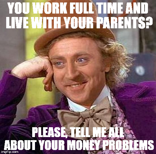 Creepy Condescending Wonka Meme | YOU WORK FULL TIME AND LIVE WITH YOUR PARENTS? PLEASE, TELL ME ALL ABOUT YOUR MONEY PROBLEMS | image tagged in memes,creepy condescending wonka | made w/ Imgflip meme maker