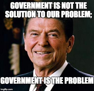 GOVERNMENT IS NOT THE SOLUTION TO OUR PROBLEM;; GOVERNMENT IS THE PROBLEM | image tagged in government,evil government,reagan,politics | made w/ Imgflip meme maker