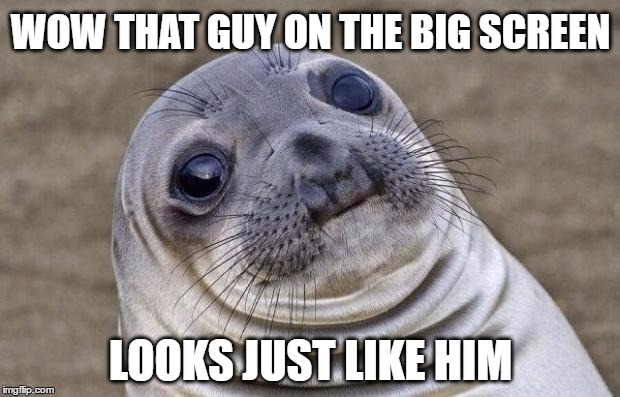 Awkward Moment Sealion Meme | WOW THAT GUY ON THE BIG SCREEN LOOKS JUST LIKE HIM | image tagged in memes,awkward moment sealion | made w/ Imgflip meme maker