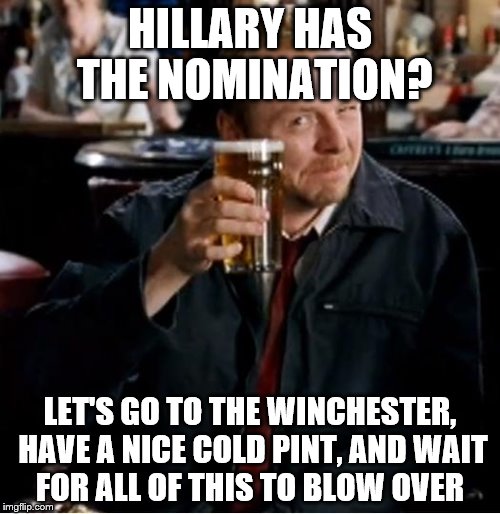 There's another one for Trump... | HILLARY HAS THE NOMINATION? LET'S GO TO THE WINCHESTER, HAVE A NICE COLD PINT, AND WAIT FOR ALL OF THIS TO BLOW OVER | image tagged in winchester,memes,shaun of the dead,hillary,films | made w/ Imgflip meme maker