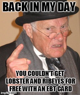 Back In My Day | BACK IN MY DAY; YOU COULDN'T GET LOBSTER AND RIBEYES FOR FREE WITH AN EBT CARD | image tagged in memes,back in my day | made w/ Imgflip meme maker