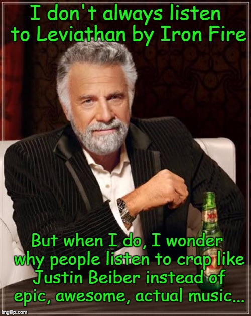 Something to think about... | I don't always listen to Leviathan by Iron Fire; But when I do, I wonder why people listen to crap like Justin Beiber instead of epic, awesome, actual music... | image tagged in memes,the most interesting man in the world,awesome,music,heavy metal,epic | made w/ Imgflip meme maker
