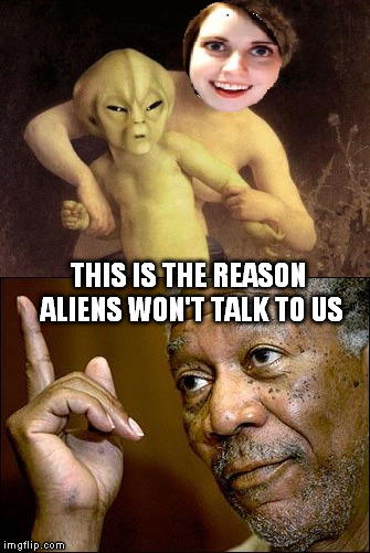 Gotcha | THIS IS THE REASON ALIENS WON'T TALK TO US | image tagged in overly attached girlfriend | made w/ Imgflip meme maker