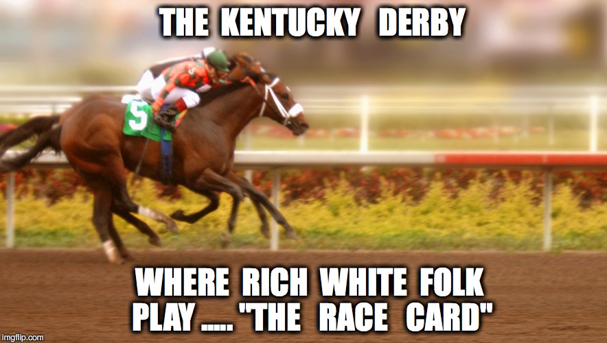 Kentucky Derby | THE  KENTUCKY   DERBY; WHERE  RICH  WHITE  FOLK PLAY ..... "THE   RACE 

CARD" | image tagged in kentucky derby | made w/ Imgflip meme maker