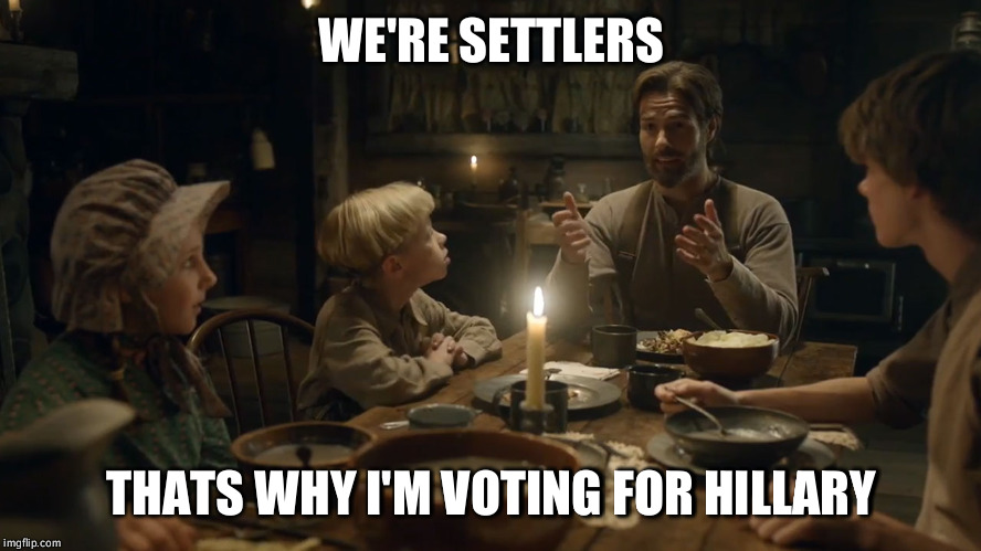 the settlers  | WE'RE SETTLERS; THATS WHY I'M VOTING FOR HILLARY | image tagged in the settlers | made w/ Imgflip meme maker