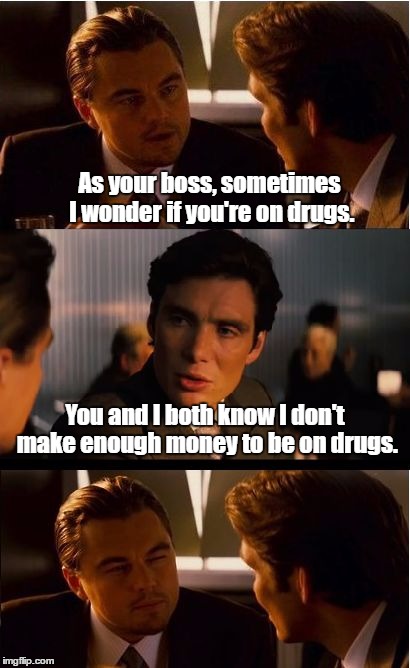 How about a raise? | As your boss, sometimes I wonder if you're on drugs. You and I both know I don't make enough money to be on drugs. | image tagged in memes,inception | made w/ Imgflip meme maker