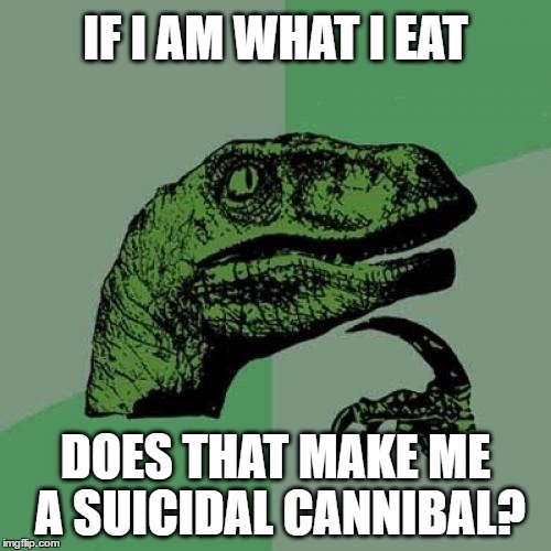 Philosoraptor being What He Eats | IF I AM WHAT I EAT; DOES THAT MAKE ME A SUICIDAL CANNIBAL? | image tagged in memes,philosoraptor,eating,existence,life,health | made w/ Imgflip meme maker