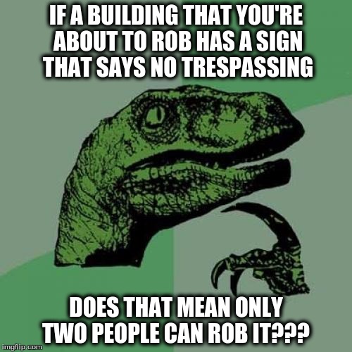 Philosoraptor Meme | IF A BUILDING THAT YOU'RE ABOUT TO ROB HAS A SIGN THAT SAYS NO TRESPASSING; DOES THAT MEAN ONLY TWO PEOPLE CAN ROB IT??? | image tagged in memes,philosoraptor | made w/ Imgflip meme maker