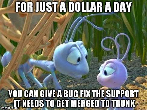 For Just a Dollar a Day | FOR JUST A DOLLAR A DAY; YOU CAN GIVE A BUG FIX THE SUPPORT IT NEEDS TO GET MERGED TO TRUNK | image tagged in bugs,sponsor,programming,memes | made w/ Imgflip meme maker
