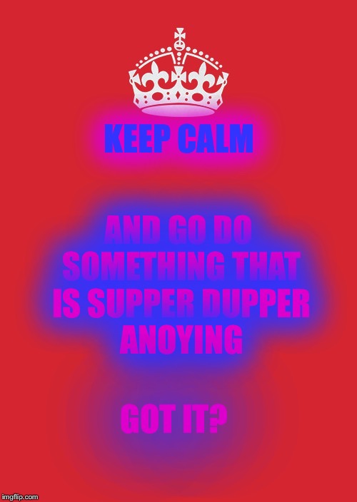 Keep Calm And Carry On Red | KEEP CALM; AND
GO DO SOMETHING THAT IS SUPPER DUPPER  ANOYING; GOT IT? | image tagged in memes,keep calm and carry on red | made w/ Imgflip meme maker